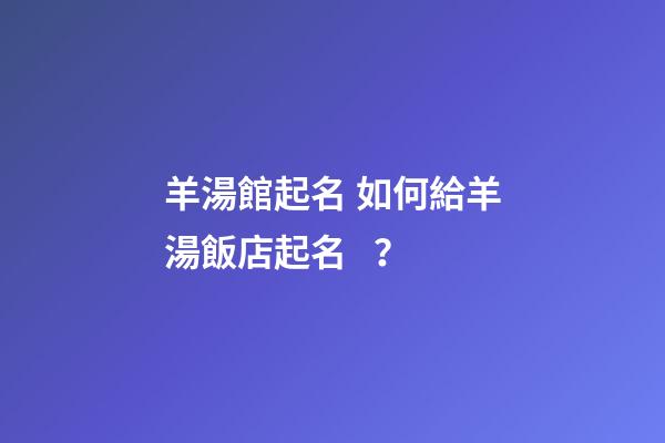 羊湯館起名 如何給羊湯飯店起名？-第1張-店鋪起名-玄機派
